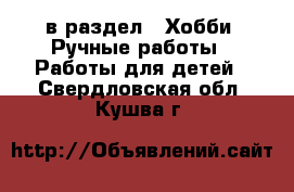  в раздел : Хобби. Ручные работы » Работы для детей . Свердловская обл.,Кушва г.